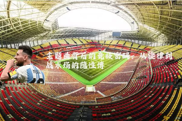 主题曲背后的竞技密码:从旋律到战术场的隐性博弈