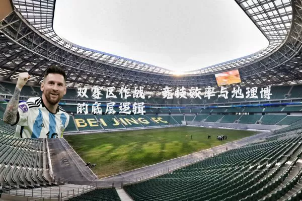 双赛区作战:竞技效率与地理博弈的底层逻辑