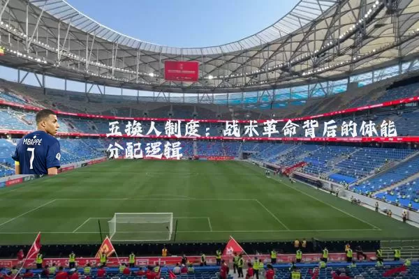 五换人制度:战术革命背后的体能分配逻辑