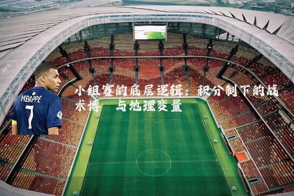 小组赛的底层逻辑：积分制下的战术博弈与地理变量