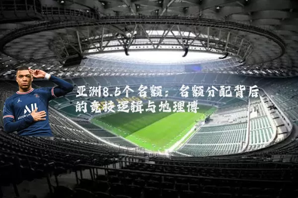亚洲8.5个名额：名额分配背后的竞技逻辑与地理博弈