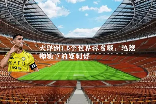 大洋洲1.5个世界杯名额:地理枷锁下的赛制博弈