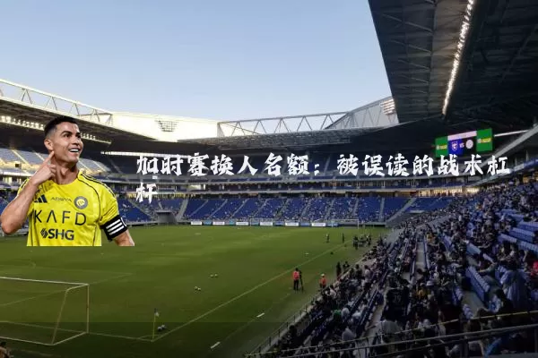 加时赛换人名额：被误读的战术杠杆