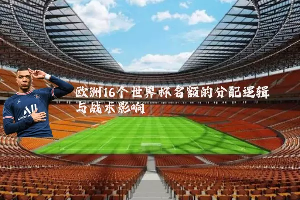 欧洲16个世界杯名额的分配逻辑与战术影响