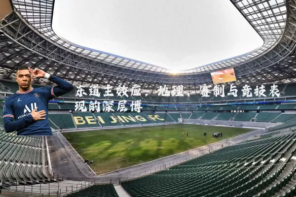 东道主效应:地理、赛制与竞技表现的深层博弈