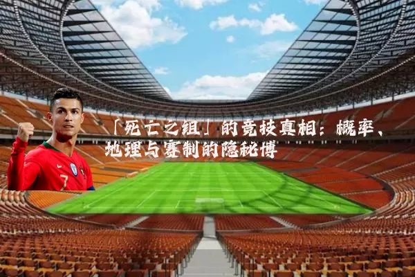 「死亡之组」的竞技真相：概率、地理与赛制的隐秘博弈