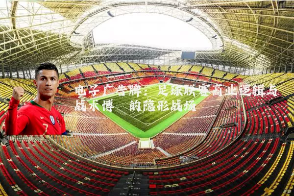 电子广告牌：足球联赛商业逻辑与战术博弈的隐形战场
